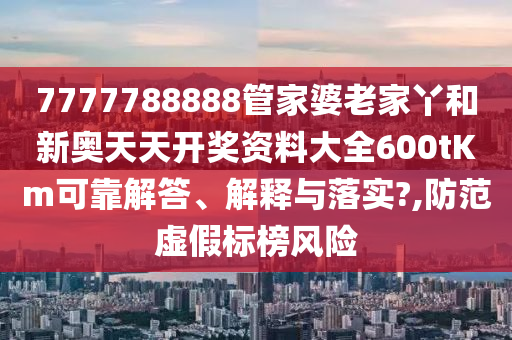 7777788888管家婆老家丫和新奥天天开奖资料大全600tKm可靠解答、解释与落实?,防范虚假标榜风险
