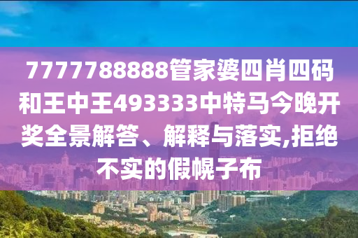 7777788888管家婆四肖四码和王中王493333中特马今晚开奖全景解答、解释与落实,拒绝不实的假幌子布