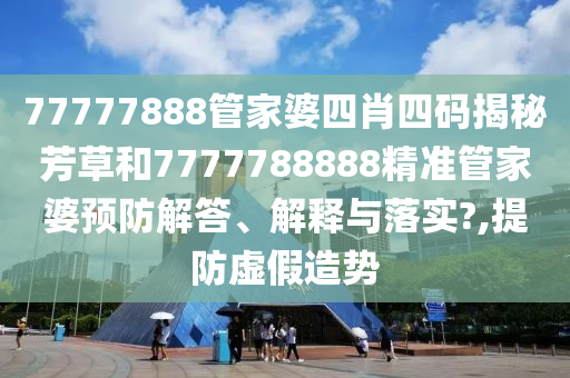 77777888管家婆四肖四码揭秘芳草和7777788888精准管家婆预防解答、解释与落实?,提防虚假造势