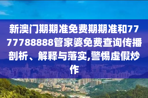 新澳门期期准免费期期准和7777788888管家婆免费查询传播剖析、解释与落实,警惕虚假炒作