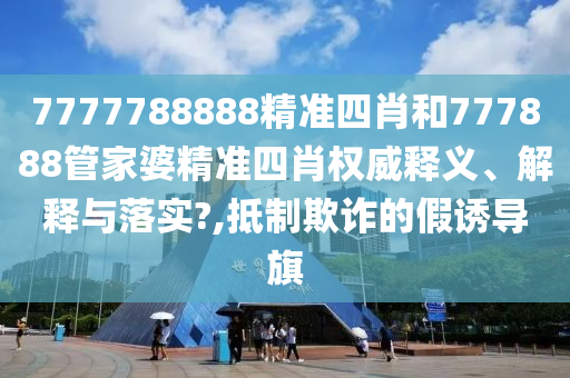 7777788888精准四肖和777888管家婆精准四肖权威释义、解释与落实?,抵制欺诈的假诱导旗