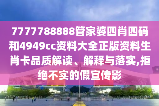 7777788888管家婆四肖四码和4949cc资料大全正版资料生肖卡品质解读、解释与落实,拒绝不实的假宣传影