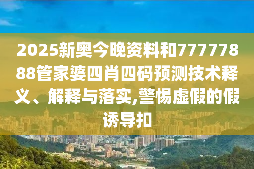 2025新奥今晚资料和77777888管家婆四肖四码预测技术释义、解释与落实,警惕虚假的假诱导扣