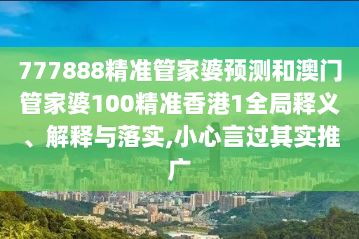777888精准管家婆预测和澳门管家婆100精准香港1全局释义、解释与落实,小心言过其实推广