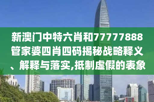 新澳门中特六肖和77777888管家婆四肖四码揭秘战略释义、解释与落实,抵制虚假的表象