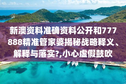 新澳资料准确资料公开和777888精准管家婆揭秘战略释义、解释与落实?,小心虚假鼓吹