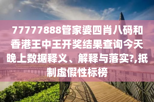 77777888管家婆四肖八码和香港王中王开奖结果查询今天晚上数据释义、解释与落实?,抵制虚假性标榜