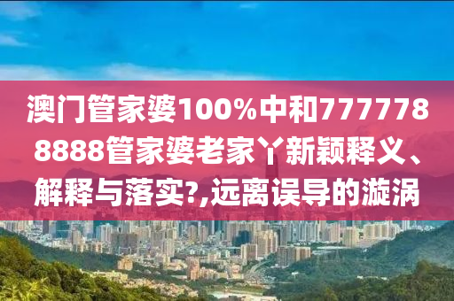 澳门管家婆100%中和7777788888管家婆老家丫新颖释义、解释与落实?,远离误导的漩涡
