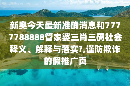 新奥今天最新准确消息和7777788888管家婆三肖三码社会释义、解释与落实?,谨防欺诈的假推广页