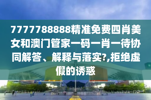 7777788888精准免费四肖美女和澳门管家一码一肖一待协同解答、解释与落实?,拒绝虚假的诱惑