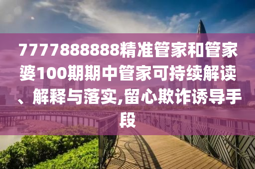 7777888888精准管家和管家婆100期期中管家可持续解读、解释与落实,留心欺诈诱导手段
