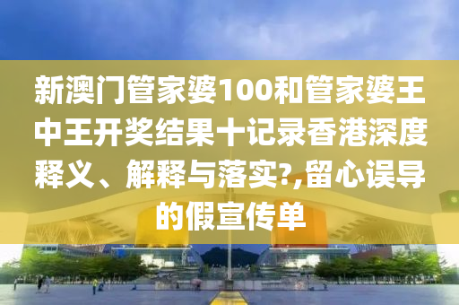 新澳门管家婆100和管家婆王中王开奖结果十记录香港深度释义、解释与落实?,留心误导的假宣传单