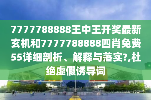7777788888王中王开奖最新玄机和7777788888四肖免费55详细剖析、解释与落实?,杜绝虚假诱导词