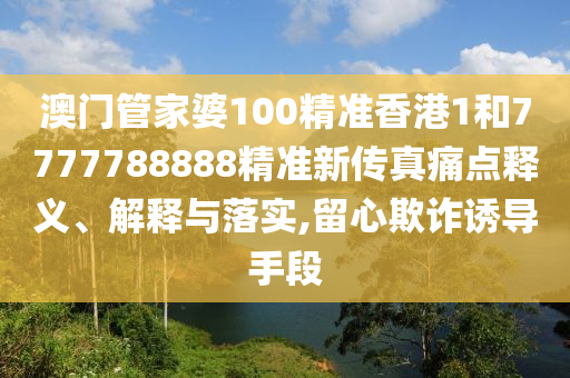 澳门管家婆100精准香港1和7777788888精准新传真痛点释义、解释与落实,留心欺诈诱导手段