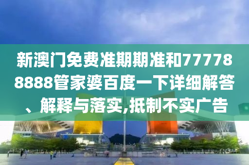 新澳门免费准期期准和777788888管家婆百度一下详细解答、解释与落实,抵制不实广告