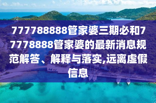 777788888管家婆三期必和77778888管家婆的最新消息规范解答、解释与落实,远离虚假信息