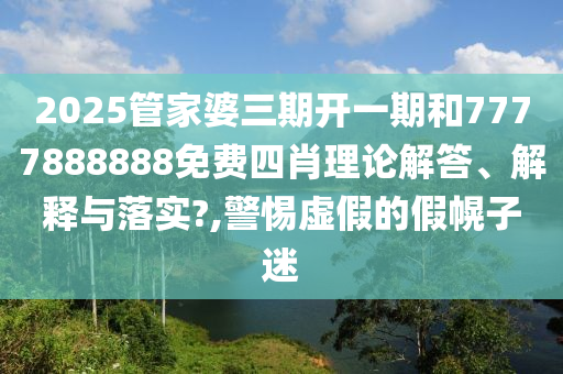 2025管家婆三期开一期和7777888888免费四肖理论解答、解释与落实?,警惕虚假的假幌子迷