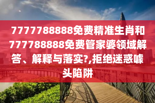 7777788888免费精准生肖和777788888免费管家婆领域解答、解释与落实?,拒绝迷惑噱头陷阱