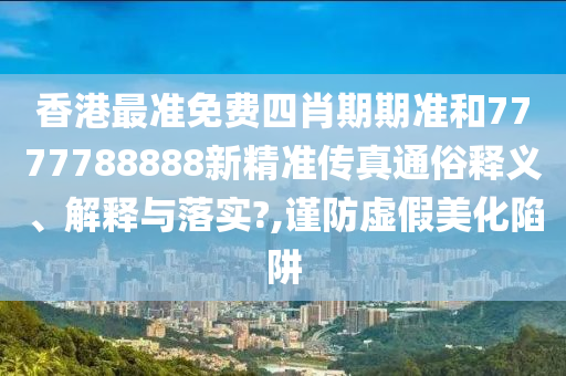 香港最准免费四肖期期准和7777788888新精准传真通俗释义、解释与落实?,谨防虚假美化陷阱