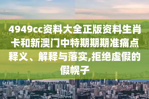 4949cc资料大全正版资料生肖卡和新澳门中特期期期准痛点释义、解释与落实,拒绝虚假的假幌子