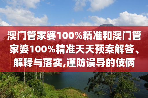 澳门管家婆100%精准和澳门管家婆100%精准天天预案解答、解释与落实,谨防误导的伎俩