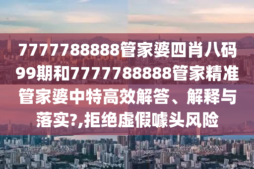 7777788888管家婆四肖八码99期和7777788888管家精准管家婆中特高效解答、解释与落实?,拒绝虚假噱头风险