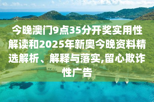 今晚澳门9点35分开奖实用性解读和2025年新奥今晚资料精选解析、解释与落实,留心欺诈性广告