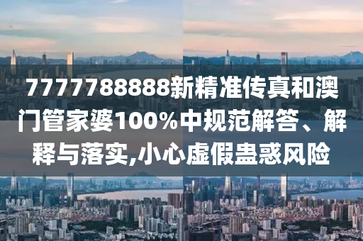 7777788888新精准传真和澳门管家婆100%中规范解答、解释与落实,小心虚假蛊惑风险