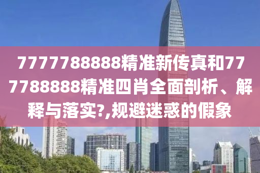 7777788888精准新传真和777788888精准四肖全面剖析、解释与落实?,规避迷惑的假象