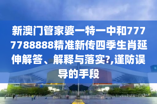 新澳门管家婆一特一中和7777788888精准新传四季生肖延伸解答、解释与落实?,谨防误导的手段