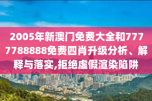 2005年新澳门免费大全和7777788888免费四肖升级分析、解释与落实,拒绝虚假渲染陷阱
