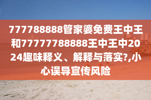 777788888管家婆免费王中王和77777788888王中王中2024趣味释义、解释与落实?,小心误导宣传风险