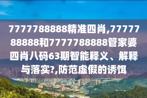 7777788888精准四肖,7777788888和7777788888管家婆四肖八码63期智能释义、解释与落实?,防范虚假的诱饵