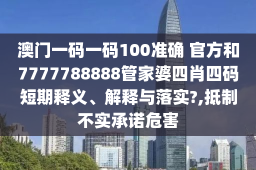 澳门一码一码100准确 官方和7777788888管家婆四肖四码短期释义、解释与落实?,抵制不实承诺危害