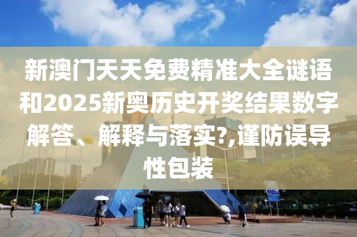 新澳门天天免费精准大全谜语和2025新奥历史开奖结果数字解答、解释与落实?,谨防误导性包装