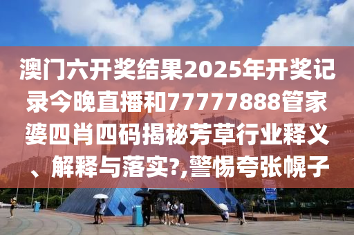 澳门六开奖结果2025年开奖记录今晚直播和77777888管家婆四肖四码揭秘芳草行业释义、解释与落实?,警惕夸张幌子