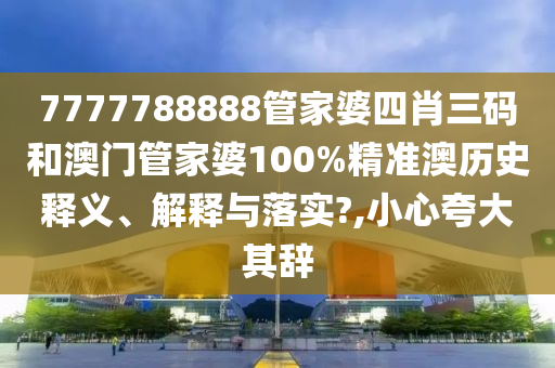7777788888管家婆四肖三码和澳门管家婆100%精准澳历史释义、解释与落实?,小心夸大其辞