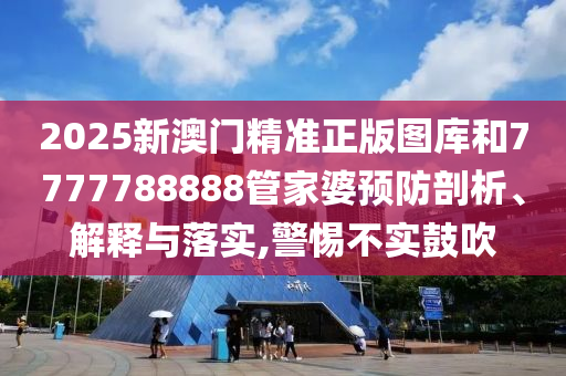 2025新澳门精准正版图库和7777788888管家婆预防剖析、解释与落实,警惕不实鼓吹