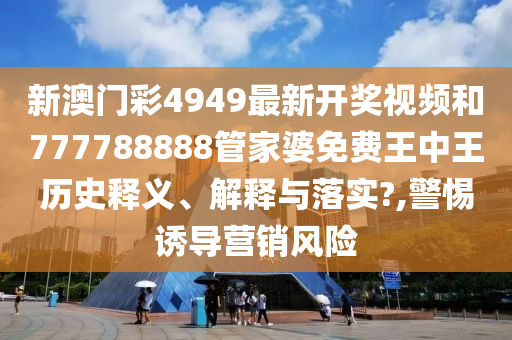 新澳门彩4949最新开奖视频和777788888管家婆免费王中王历史释义、解释与落实?,警惕诱导营销风险