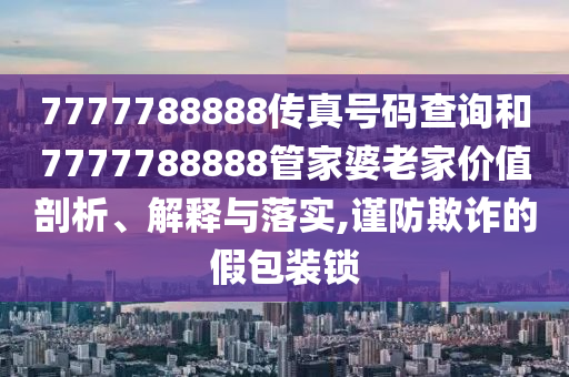 7777788888传真号码查询和7777788888管家婆老家价值剖析、解释与落实,谨防欺诈的假包装锁