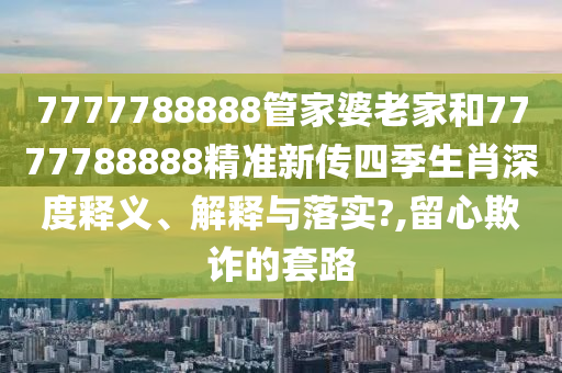 7777788888管家婆老家和7777788888精准新传四季生肖深度释义、解释与落实?,留心欺诈的套路