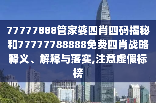 77777888管家婆四肖四码揭秘和77777788888免费四肖战略释义、解释与落实,注意虚假标榜
