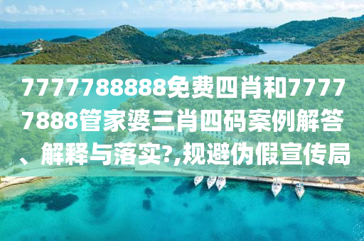7777788888免费四肖和77777888管家婆三肖四码案例解答、解释与落实?,规避伪假宣传局