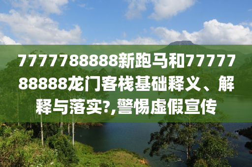 7777788888新跑马和7777788888龙门客栈基础释义、解释与落实?,警惕虚假宣传