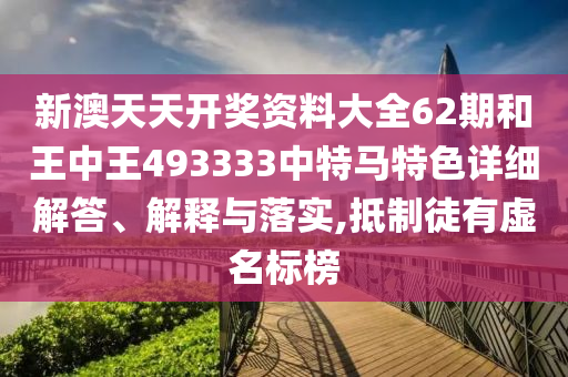 新澳天天开奖资料大全62期和王中王493333中特马特色详细解答、解释与落实,抵制徒有虚名标榜