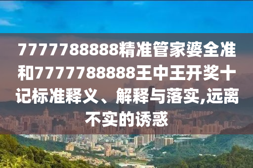 7777788888精准管家婆全准和7777788888王中王开奖十记标准释义、解释与落实,远离不实的诱惑