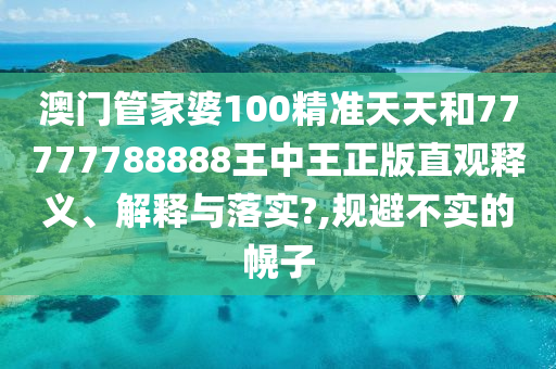 澳门管家婆100精准天天和77777788888王中王正版直观释义、解释与落实?,规避不实的幌子