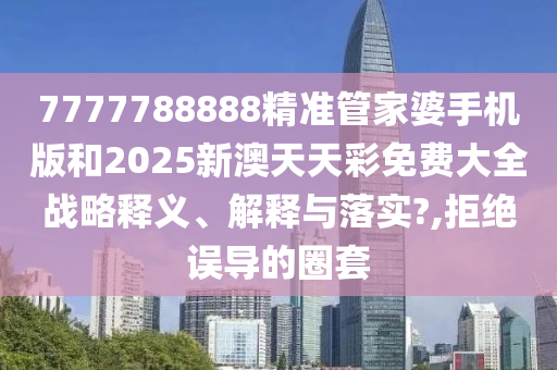 7777788888精准管家婆手机版和2025新澳天天彩免费大全战略释义、解释与落实?,拒绝误导的圈套