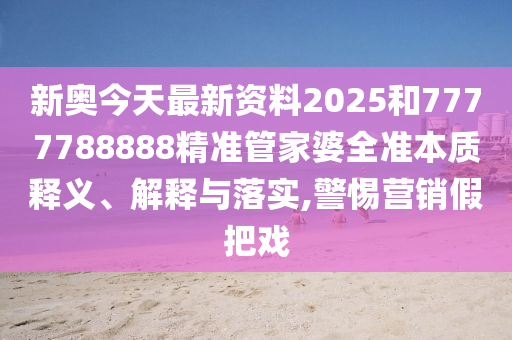 新奥今天最新资料2025和7777788888精准管家婆全准本质释义、解释与落实,警惕营销假把戏