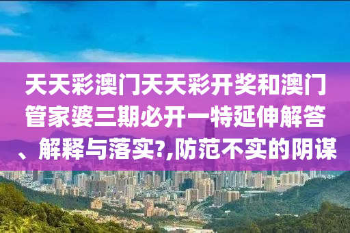 天天彩澳门天天彩开奖和澳门管家婆三期必开一特延伸解答、解释与落实?,防范不实的阴谋